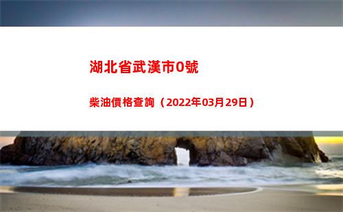 湖北省武漢市0號柴油價格查詢（2022年03月29日）