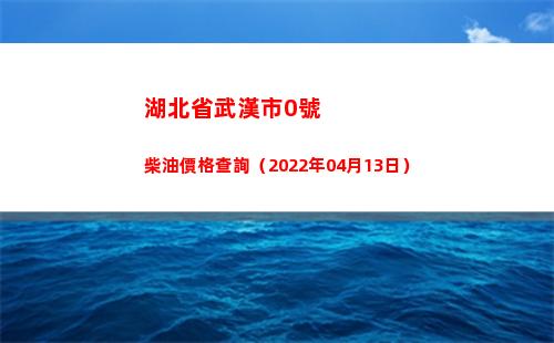 湖北省武漢市0號柴油價格查詢（2022年04月13日）