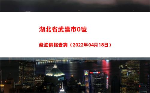 湖北省武漢市0號柴油價格查詢（2022年04月18日）