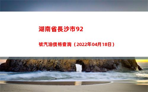 湖南省長沙市92號汽油價格查詢（2022年04月18日）