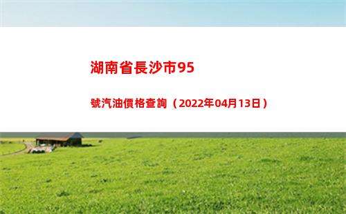 湖南省長沙市95號汽油價格查詢（2022年04月13日）插圖