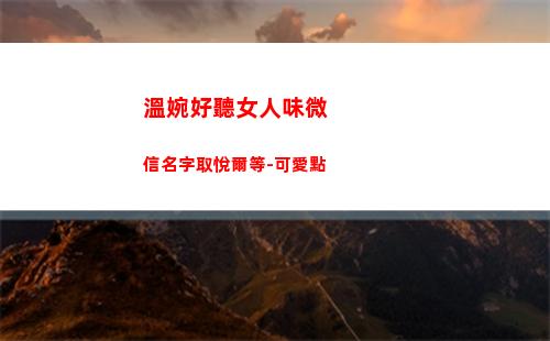 溫婉好聽女人味微信名字取悅爾等-可愛點(說話好聽的女人有女人味)