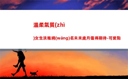 溫柔氣質(zhì)女生淡雅網(wǎng)名未來歲月值得期待-可愛點(高清溫柔氣質(zhì)女生頭像)