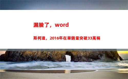 漏臉了，word斯柯達，2016年在華銷量突破33萬輛(漏臉了的意思)