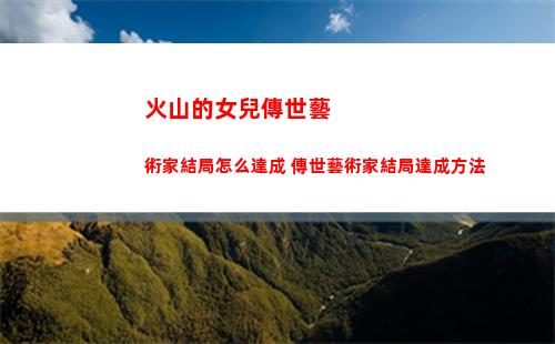 火山的女兒傳世藝術家結局怎么達成 傳世藝術家結局達成方法