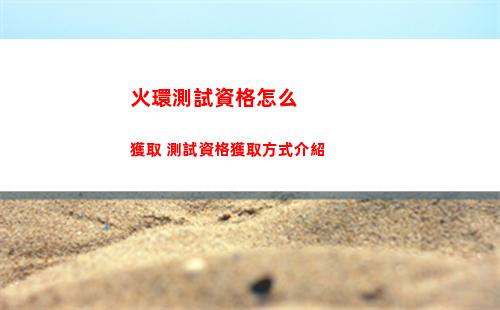 火環測試資格怎么獲取 測試資格獲取方式介紹