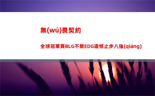 無(wú)畏契約全球冠軍賽BLG不敵EDG遺憾止步八強(qiáng)