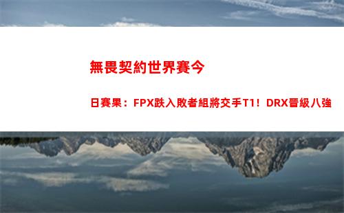 無畏契約世界賽今日賽果：FPX跌入敗者組將交手T1！DRX晉級八強