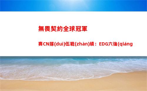無畏契約全球冠軍賽CN隊(duì)伍戰(zhàn)績：EDG六強(qiáng) BLG八強(qiáng) FPX十六強(qiáng)