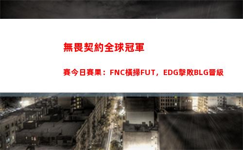 無畏契約全球冠軍賽今日賽果：FNC橫掃FUT，EDG擊敗BLG晉級