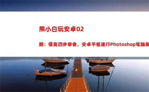 熊小白玩安卓02期：僅需四步學會，安卓平板運行Photoshop電腦版(熊小白玩數碼)