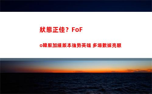 狀態正佳？FoFo韓服加練版本強勢英雄 多場數據亮眼