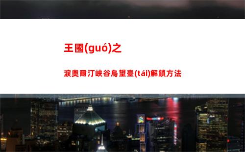 王國(guó)之淚奧爾汀峽谷鳥望臺(tái)解鎖方法