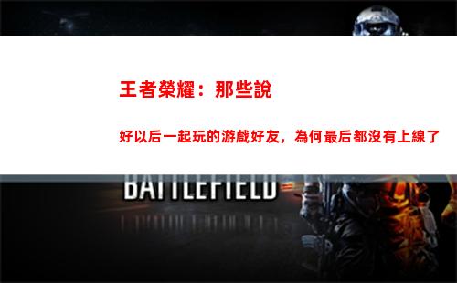王者榮耀：那些說好以后一起玩的游戲好友，為何最后都沒有上線了(王者榮耀用英語說)
