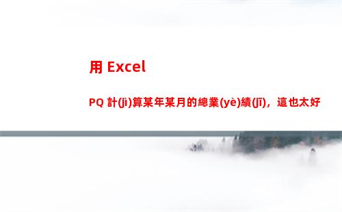 用 Excel PQ 計(jì)算某年某月的總業(yè)績(jī)，這也太好用了吧