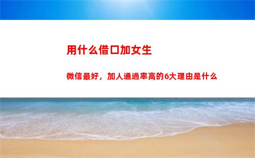 用什么借口加女生微信最好，加人通過率高的6大理由是什么(什么借口把女生帶回家)