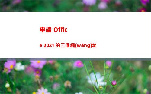 申請 Office 2021 的三個網(wǎng)址