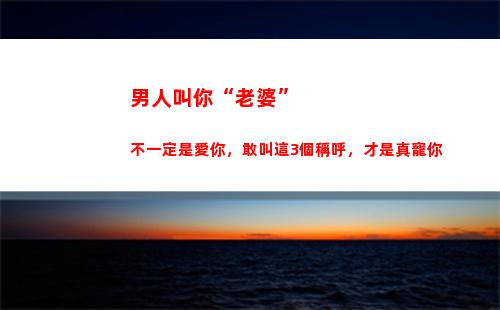 男人叫你“老婆”不一定是愛你，敢叫這3個稱呼，才是真寵你(敢叫你這3個稱呼)