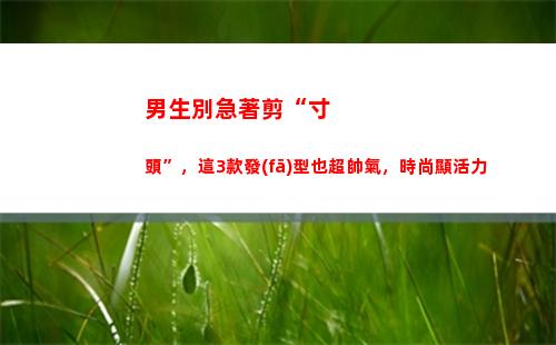 男生別急著剪“寸頭”，這3款發(fā)型也超帥氣，時尚顯活力