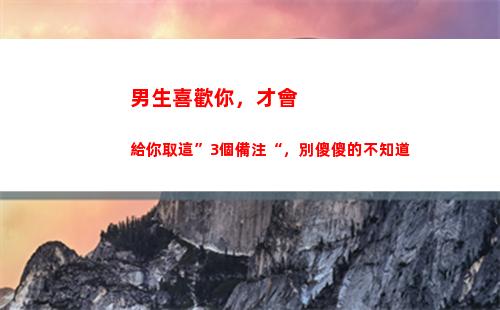 男生喜歡你，才會給你取這”3個備注“，別傻傻的不知道(男生喜歡你才會給你花錢)