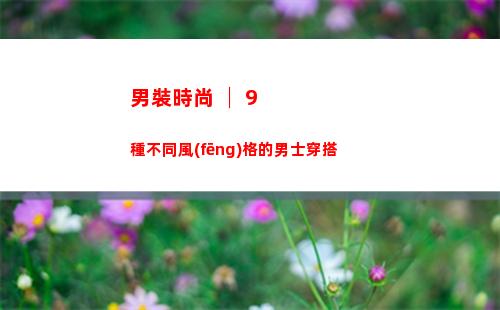 男裝時尚 │ 9種不同風(fēng)格的男士穿搭
