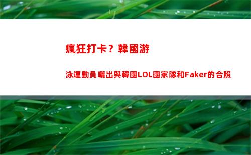瘋狂打卡？韓國游泳運動員曬出與韓國LOL國家隊和Faker的合照