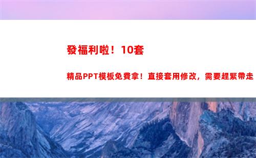 發福利啦！10套精品PPT模板免費拿！直接套用修改，需要趕緊帶走