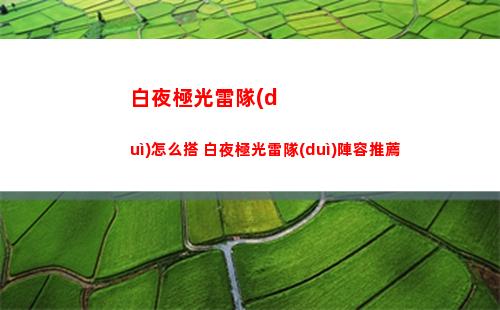 白夜極光雷隊(duì)怎么搭 白夜極光雷隊(duì)陣容推薦