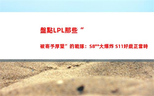 盤點LPL那些“被寄予厚望”的戰隊：S8輿論大爆炸 S11好戲正當時