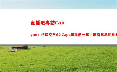 直播吧專訪Canyon：相信交手G2 Caps和我們一起上演有意思的比賽