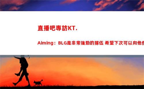 直播吧專訪KT.Aiming：BLG是非常強勁的隊伍 希望下次可以向他們復仇