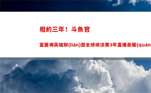 相約三年！斗魚官宣獲得英雄聯(lián)盟全球總決賽3年直播版權(quán)