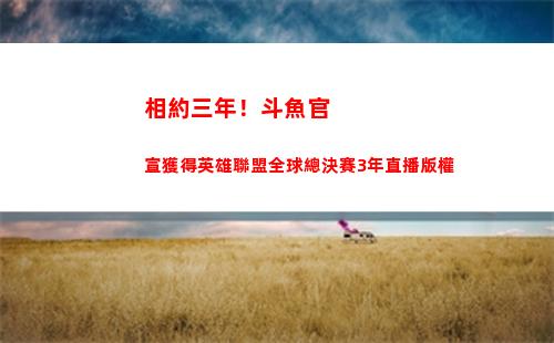 相約三年！斗魚官宣獲得英雄聯盟全球總決賽3年直播版權