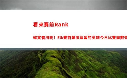 看來賽前Rank確實有用啊！Elk賽前韓服練習的英雄今日比賽盡數登場