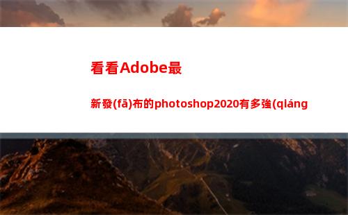 看看Adobe最新發(fā)布的photoshop2020有多強(qiáng)(adobe最常用)