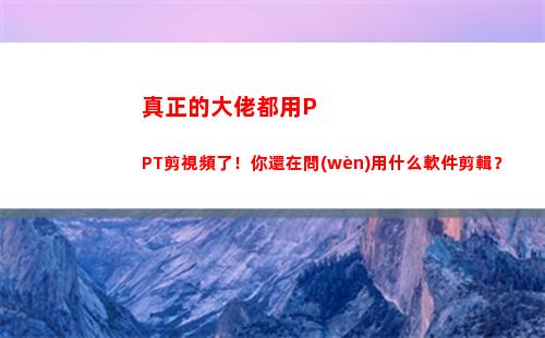 真正的大佬都用PPT剪視頻了！你還在問(wèn)用什么軟件剪輯？(什么才是真正的大佬)