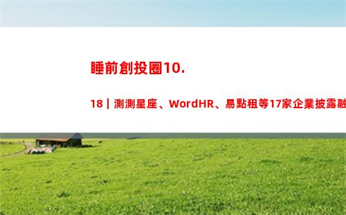 睡前創投圈10.18｜測測星座、WordHR、易點租等17家企業披露融資(創投圈大佬)