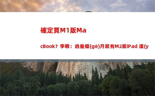 確定買M1版MacBook？李楠：過幾個(gè)月就有M2版iPad 運(yùn)行macOS