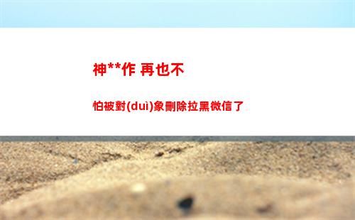 神操作 再也不怕被對(duì)象刪除拉黑微信了