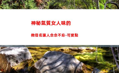 神秘氣質女人味的微信名讓人念念不忘-可愛點(女人味好看還是氣質好看)