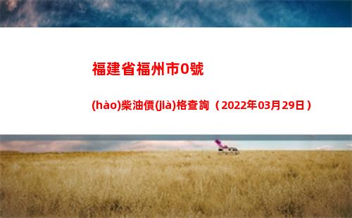 福建省福州市0號(hào)柴油價(jià)格查詢（2022年03月29日）