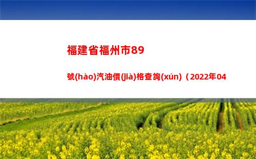 福建省福州市89號(hào)汽油價(jià)格查詢(xún)（2022年04月11日）插圖