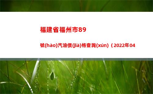 福建省福州市89號(hào)汽油價(jià)格查詢(xún)（2022年04月13日）插圖