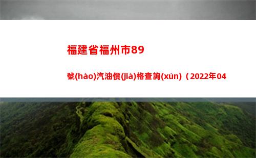 福建省福州市89號(hào)汽油價(jià)格查詢(xún)（2022年04月16日）插圖