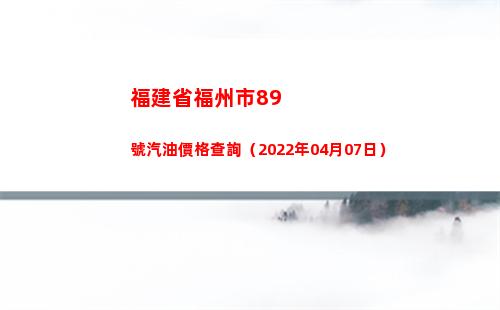 福建省福州市89號汽油價格查詢（2022年04月07日）