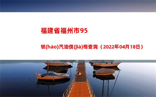 福建省福州市95號(hào)汽油價(jià)格查詢（2022年04月18日）