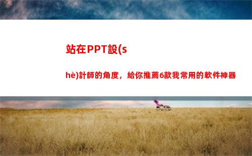 站在PPT設(shè)計師的角度，給你推薦6款我常用的軟件神器(設(shè)計師年終總結(jié)ppt)