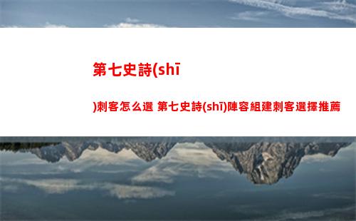 第七史詩(shī)刺客怎么選 第七史詩(shī)陣容組建刺客選擇推薦