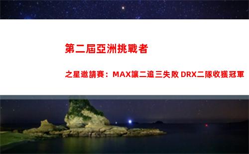 第二屆亞洲挑戰者之星邀請賽：MAX讓二追三失敗 DRX二隊收獲冠軍