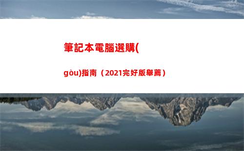 筆記本電腦選購(gòu)指南（2021完好版舉薦）(筆記本電腦選購(gòu)指南2021)